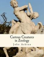 Curious Creatures in Zoology: With 130 Illustrations Throughout the Text di John Ashton edito da Createspace