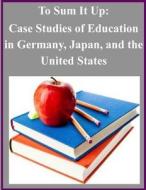 To Sum It Up: Case Studies of Education in Germany, Japan, and the United States di U. S. Department of Education edito da Createspace