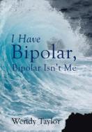 I Have Bipolar, Bipolar Isn't Me di Wendy Taylor edito da Balboa Press