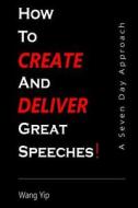 How to Create and Deliver Great Speeches: A Seven Day Approach di Wang C. Yip edito da Createspace