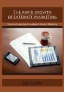 The Rapid Growth of Internet Marketing: Secret and Easy Steps to Succeed in Internet Marketing di Edwin John edito da Createspace