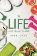 A Life with Good Health di John Chun edito da Christian Faith Publishing, Inc