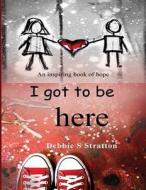 I Got to Be Here di Debbie S. Stratton edito da Createspace Independent Publishing Platform