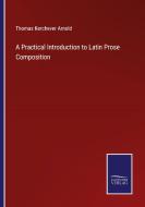 A Practical Introduction to Latin Prose Composition di Thomas Kerchever Arnold edito da Salzwasser-Verlag