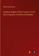 Graphical Analysis of Roof Trusses. For the Use of Engineers, Architects and Builders di Charles Ezra Greene edito da Outlook Verlag