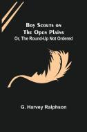 Boy Scouts on the Open Plains; Or, The Round-Up Not Ordered di G. Harvey Ralphson edito da Alpha Editions