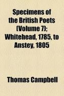 Specimens Of The British Poets (volume 7); Whitehead, 1785, To Anstey, 1805 di Thomas Campbell edito da General Books Llc