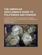 The American Gentleman's Guide To Politeness And Fashion; Or, Familiar Letters To His Nephews, Containing Rules Of Etiquette, Directions For di Margaret Cockburn Conkling, Henry Lunettes edito da General Books Llc