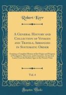 A General History and Collection of Voyages and Travels, Arranged in Systematic Order, Vol. 4: Forming a Complete History of the Origin and Progress o di Robert Kerr edito da Forgotten Books