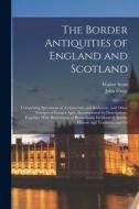 The Border Antiquities of England and Scotland: Comprising Specimens of Architecture and Sculpture, and Other Vestiges of Former Ages, Accompanied by di Walter Scott, John Greig edito da LEGARE STREET PR