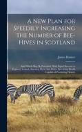 A New Plan for Speedily Increasing the Number of Bee-Hives in Scotland: And Which May Be Extended, With Equal Success, to England, Ireland, America, O di James Bonner edito da LEGARE STREET PR