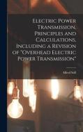 Electric Power Transmission, Principles and Calculations, Including a Revision of Overhead Electric Power Transmission di Alfred Still edito da LEGARE STREET PR