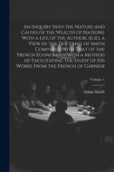 An Inquiry Into the Nature and Causes of the Wealth of Nations. With a Life of the Author. Also, a View of the Doctrine of Smith Compared With That of di Adam Smith edito da LEGARE STREET PR