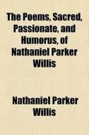 The Poems, Sacred, Passionate, And Humorus, Of Nathaniel Parker Willis di Nathaniel Parker Willis edito da General Books Llc