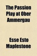 The Passion Play At Ober Ammergau di Esse Esto Maplestone edito da General Books