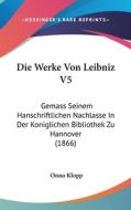 Die Werke Von Leibniz V5: Gemass Seinem Hanschriftlichen Nachlasse in Der Koniglichen Bibliothek Zu Hannover (1866) di Onno Klopp edito da Kessinger Publishing