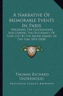 A   Narrative of Memorable Events in Paris: Preceding the Capitulation, and During the Occupancy of That City by the Allied Armies, in the Year 1814 ( di Thomas Richard Underwood edito da Kessinger Publishing