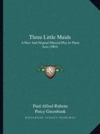 Three Little Maids: A New and Original Musical Play in Three Acts (1903) di Paul Alfred Rubens, Percy Greenbank, Howard Talbot edito da Kessinger Publishing