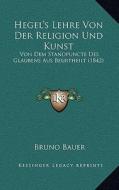 Hegel's Lehre Von Der Religion Und Kunst: Von Dem Standpuncte Des Glaubens Aus Beurtheilt (1842) di Bruno Bauer edito da Kessinger Publishing