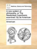 A New System Of Philosophy, Or The Newtonean Hypothesis Examined. By An American. di American edito da Gale Ecco, Print Editions