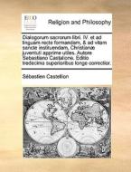 Dialogorum Sacrorum Libri. Iv. Et Ad Linguam Recte Formandam, & Ad Vitam Sancte Instituendam, Christian Juventuti Apprime Utiles. Autore Sebastiano Ca di Sebastien Castellion edito da Gale Ecco, Print Editions