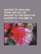 History Of England From The Fall Of Wolsey To The Death Of Elizabeth (volume 12) di James Anthony Froude edito da General Books Llc