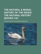 The Natural & Moral History of the Indies; The Natural History (Books I-IV) di Jos De Acosta, Jose De Acosta edito da Rarebooksclub.com