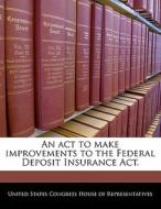 An Act To Make Improvements To The Federal Deposit Insurance Act. edito da Bibliogov