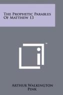 The Prophetic Parables of Matthew 13 di Arthur Walkington Pink edito da Literary Licensing, LLC