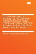 Letters on Entomology, Intended for the Amusement and Instruction of Young Persons, and to Facilitate Their Acquiring a  di René-Antoine Ferchault de Réaumur edito da HardPress Publishing