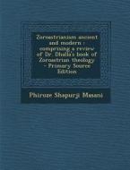 Zoroastrianism Ancient and Modern: Comprising a Review of Dr. Dhalla's Book of Zoroastrian Theology - Primary Source Edition di Phiroze Shapurji Masani edito da Nabu Press