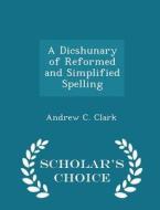 A Dicshunary Of Reformed And Simplified Spelling - Scholar's Choice Edition di Andrew C Clark edito da Scholar's Choice
