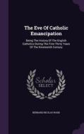 The Eve Of Catholic Emancipation di Bernard Nicolas Ward edito da Palala Press