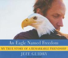 An Eagle Named Freedom: My True Story of a Remarkable Friendship di Jeff Guidry edito da Tantor Media Inc