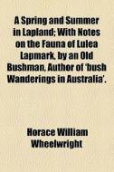 A Spring And Summer In Lapland; With Notes On The Fauna Of Lulea Lapmark, By An Old Bushman, Author Of 'bush Wanderings In Australia'. di Horace William Wheelwright edito da General Books Llc