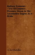 Railway Economy - Use Of Counter-Pressure Steam In The Locomotive Engine As A Brake di L. Le Chatelier edito da Goldstein Press