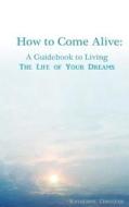 How to Come Alive: A Guidebook to Living the Life of Your Dreams di Katherine a. Cerulean edito da Createspace