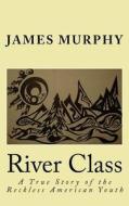 River Class: A True Story of the Reckless American Youth di James Murphy edito da Createspace Independent Publishing Platform