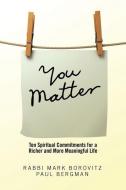 You Matter: Ten Spiritual Commitments for a Richer and More Meaningful Life di Rabbi Mark Borovitz edito da AUTHORHOUSE