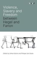 Violence, Slavery And Freedom Between Hegel And Fanon di Ulrike Kistner, Philippe Van Haute, Robert Bernasconi, Ato Sekyi-Otu, Josias Tembo, Beata Stawarska, Reingard Nethersole edito da Wits University Press