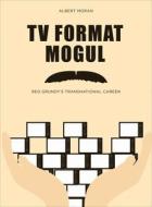 TV Format Mogul - Reg Grundy′s Transnational Career di Albert Moran edito da University of Chicago Press