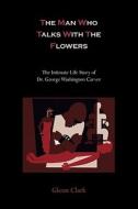 The Man Who Talks with the Flowers: The Intimate Life Story of Dr. George Washington Carver di Glenn Clark edito da MARTINO FINE BOOKS