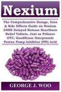 Nexium: The Comprehensive Dosage, Uses & Side Effects Guide on Nexium 24hr Delayed Release Heartburn Relief Tablets, Just as P di George J. Woo edito da Createspace Independent Publishing Platform