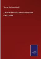 A Practical Introduction to Latin Prose Composition di Thomas Kerchever Arnold edito da Salzwasser-Verlag