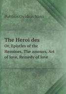 The Heroïdes Or, Epistles Of The Heroines, The Amours, Art Of Love, Remedy Of Love di Publius Ovidius Naso, Henry T Riley edito da Book On Demand Ltd.