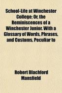 School-life At Winchester College; Or, The Reminiscences Of A Winchester Junior. With A Glossary Of Words, Phrases, And Customs, Peculiar To di Robert Blachford Mansfield edito da General Books Llc