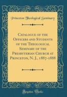 Catalogue of the Officers and Students of the Theological Seminary of the Presbyterian Church at Princeton, N. J., 1887-1888 (Classic Reprint) di Princeton Theological Seminary edito da Forgotten Books