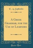 A Greek Grammar, for the Use of Learners (Classic Reprint) di Evangelinus Apostolides Sophocles edito da Forgotten Books