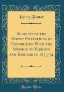 Account of the Survey Operations in Connection with the Mission to Yarkand and Kashgar in 1873-74 (Classic Reprint) di Henry Trotter edito da Forgotten Books