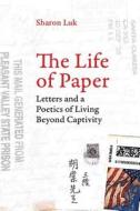 The Life of Paper: Letters and a Poetics of Living Beyond Captivity di Sharon Luk edito da UNIV OF CALIFORNIA PR